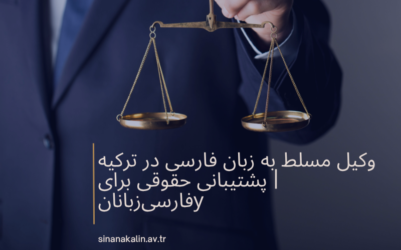 وکیل مسلط به زبان فارسی در ترکیه | پشتیبانی حقوقی برای فارسی‌زبانان