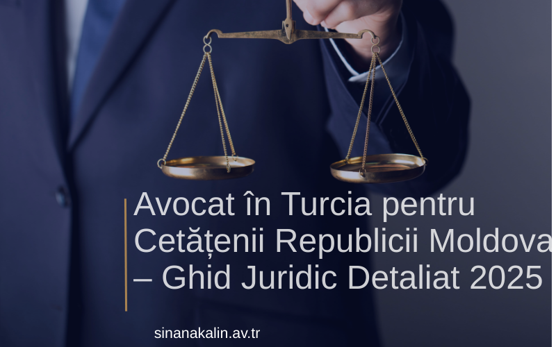 Avocat în Turcia pentru Cetățenii Republicii Moldova – Ghid Juridic Detaliat 2025