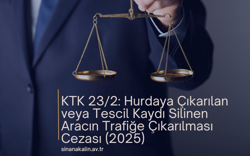 KTK 23/2: Hurdaya Çıkarılan veya Tescil Kaydı Silinen Aracın Trafiğe Çıkarılması Cezası (2025)