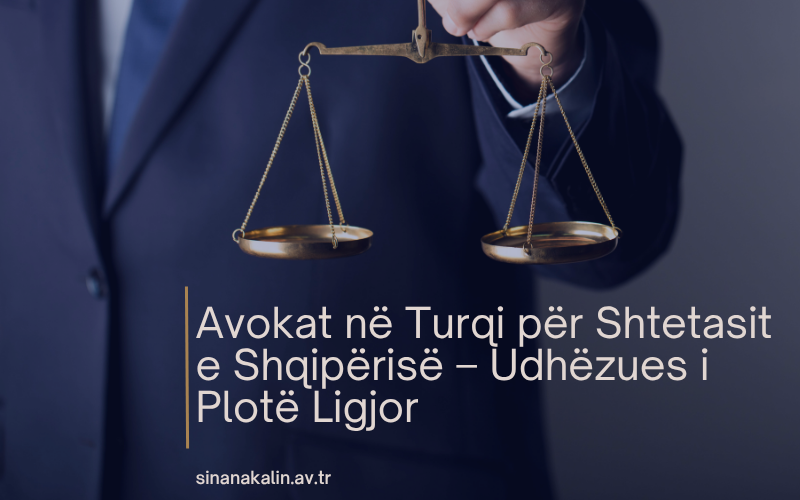 Avokat në Turqi për Shtetasit e Shqipërisë – Udhëzues i Plotë Ligjor